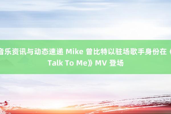 音乐资讯与动态速递 Mike 曾比特以驻场歌手身份在《Talk To Me》MV 登场