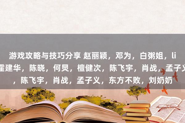 游戏攻略与技巧分享 赵丽颖，邓为，白粥姐，lisa，成毅，王星越，霍建华，陈晓，何炅，檀健次，陈飞宇，肖战，孟子义，东方不败，刘奶奶