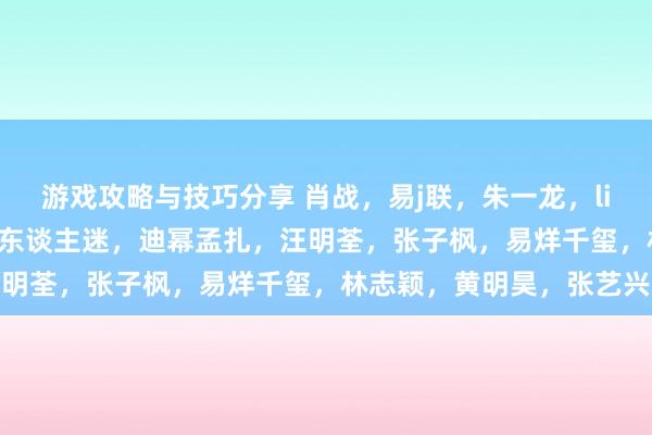 游戏攻略与技巧分享 肖战，易j联，朱一龙，lisa，叶珂，s，花花，万东谈主迷，迪幂孟扎，汪明荃，张子枫，易烊千玺，林志颖，黄明昊，张艺兴