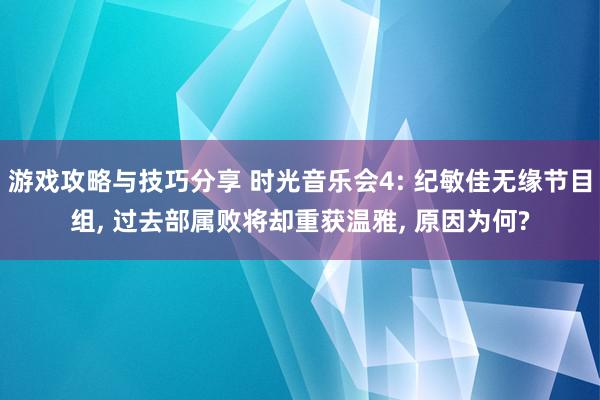 游戏攻略与技巧分享 时光音乐会4: 纪敏佳无缘节目组, 过去部属败将却重获温雅, 原因为何?