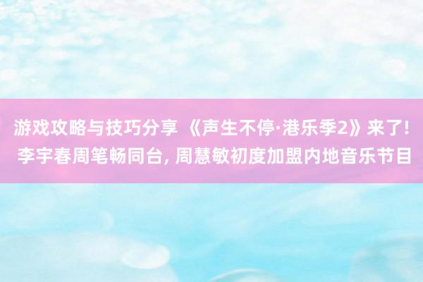 游戏攻略与技巧分享 《声生不停·港乐季2》来了! 李宇春周笔畅同台, 周慧敏初度加盟内地音乐节目