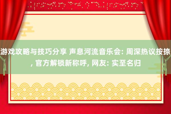 游戏攻略与技巧分享 声息河流音乐会: 周深热议按捺, 官方解锁新称呼, 网友: 实至名归