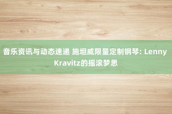 音乐资讯与动态速递 施坦威限量定制钢琴: Lenny Kravitz的摇滚梦思