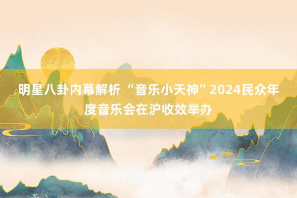 明星八卦内幕解析 “音乐小天神”2024民众年度音乐会在沪收效举办