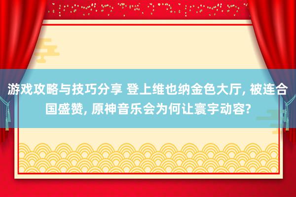 游戏攻略与技巧分享 登上维也纳金色大厅, 被连合国盛赞, 原神音乐会为何让寰宇动容?