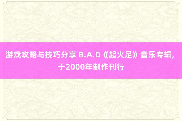 游戏攻略与技巧分享 B.A.D《起火足》音乐专辑, 于2000年制作刊行