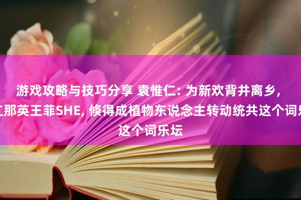 游戏攻略与技巧分享 袁惟仁: 为新欢背井离乡, 捧红那英王菲SHE, 倏得成植物东说念主转动统共这个词乐坛