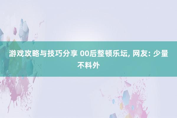 游戏攻略与技巧分享 00后整顿乐坛, 网友: 少量不料外