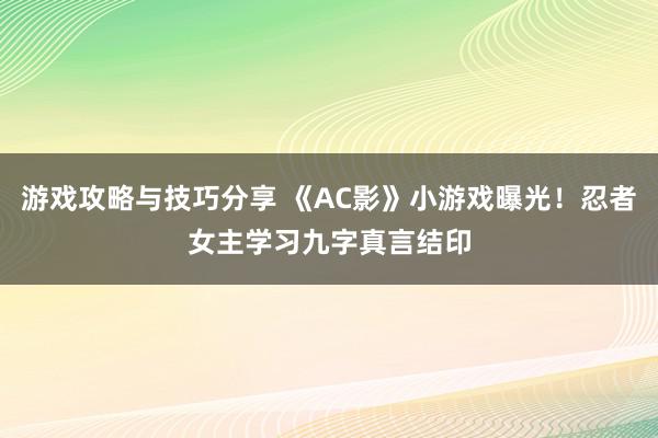 游戏攻略与技巧分享 《AC影》小游戏曝光！忍者女主学习九字真言结印