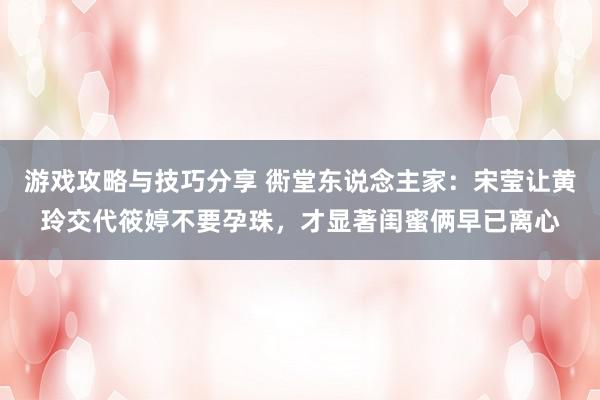 游戏攻略与技巧分享 衖堂东说念主家：宋莹让黄玲交代筱婷不要孕珠，才显著闺蜜俩早已离心