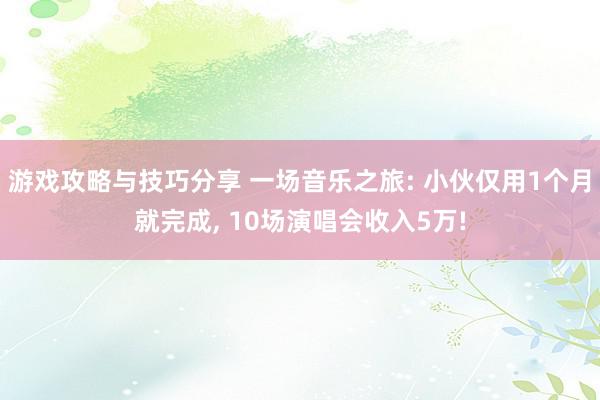 游戏攻略与技巧分享 一场音乐之旅: 小伙仅用1个月就完成, 10场演唱会收入5万!