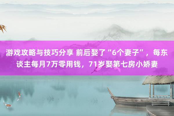 游戏攻略与技巧分享 前后娶了“6个妻子”，每东谈主每月7万零用钱，71岁娶第七房小娇妻