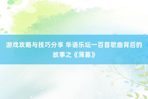 游戏攻略与技巧分享 华语乐坛一百首歌曲背后的故事之《薄暮》