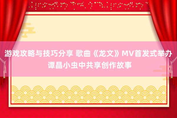 游戏攻略与技巧分享 歌曲《龙文》MV首发式举办 谭晶小虫中共享创作故事