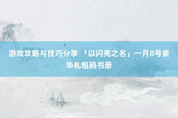 游戏攻略与技巧分享 「以闪亮之名」一月8号豪华礼包码书册