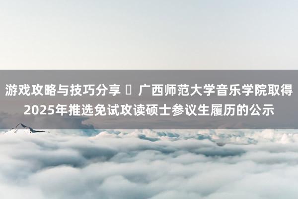 游戏攻略与技巧分享 ​广西师范大学音乐学院取得2025年推选免试攻读硕士参议生履历的公示