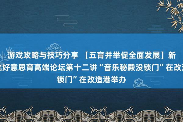 游戏攻略与技巧分享 【五育并举促全面发展】新港论述之好意思育高端论坛第十二讲“音乐秘殿没锁门”在改造港举办