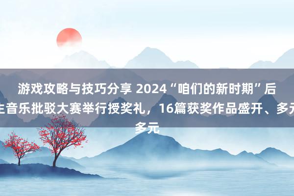 游戏攻略与技巧分享 2024“咱们的新时期”后生音乐批驳大赛举行授奖礼，16篇获奖作品盛开、多元