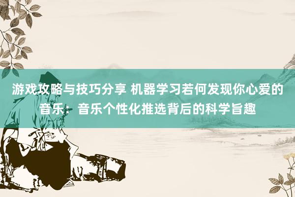 游戏攻略与技巧分享 机器学习若何发现你心爱的音乐：音乐个性化推选背后的科学旨趣