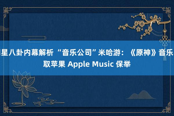 明星八卦内幕解析 “音乐公司”米哈游：《原神》音乐获取苹果 Apple Music 保举