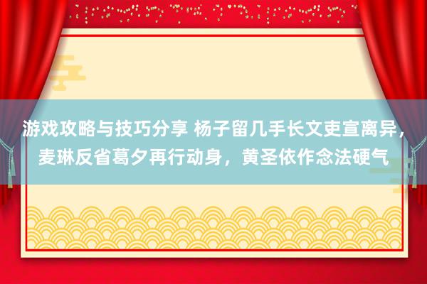 游戏攻略与技巧分享 杨子留几手长文吏宣离异，麦琳反省葛夕再行动身，黄圣依作念法硬气