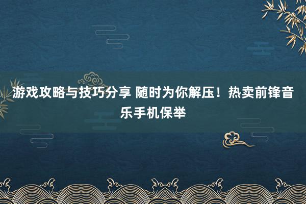 游戏攻略与技巧分享 随时为你解压！热卖前锋音乐手机保举