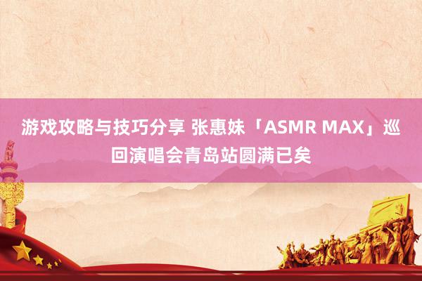 游戏攻略与技巧分享 张惠妹「ASMR MAX」巡回演唱会青岛站圆满已矣