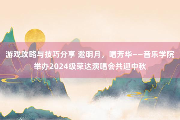 游戏攻略与技巧分享 邀明月，唱芳华——音乐学院举办2024级荣达演唱会共迎中秋