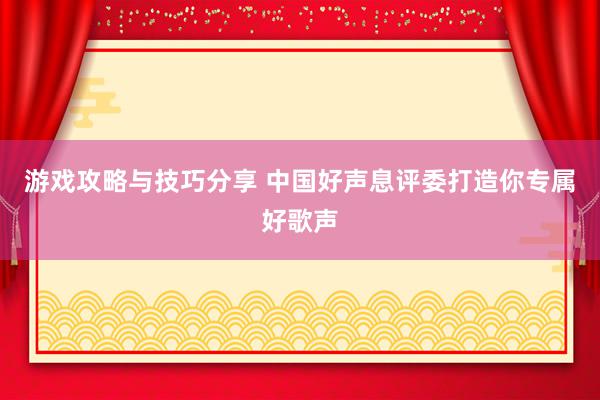 游戏攻略与技巧分享 中国好声息评委打造你专属好歌声