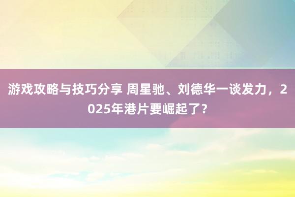 游戏攻略与技巧分享 周星驰、刘德华一谈发力，2025年港片要崛起了？