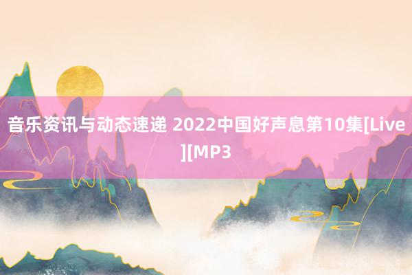 音乐资讯与动态速递 2022中国好声息第10集[Live][MP3