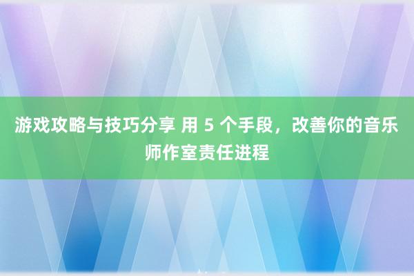 游戏攻略与技巧分享 用 5 个手段，改善你的音乐师作室责任进程