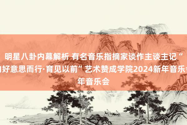 明星八卦内幕解析 有名音乐指摘家谈作主谈主记“向好意思而行·育见以前”艺术赞成学院2024新年音乐会