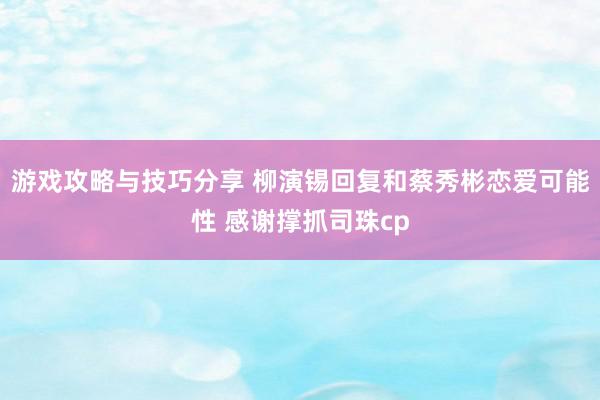 游戏攻略与技巧分享 柳演锡回复和蔡秀彬恋爱可能性 感谢撑抓司珠cp