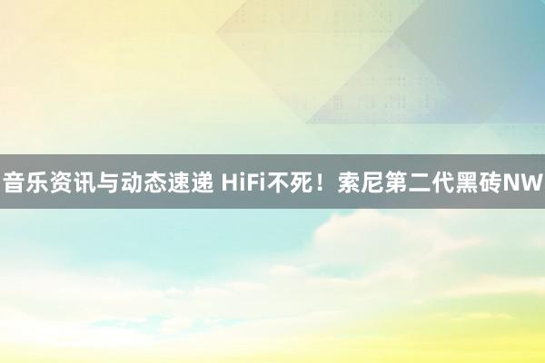 音乐资讯与动态速递 HiFi不死！索尼第二代黑砖NW