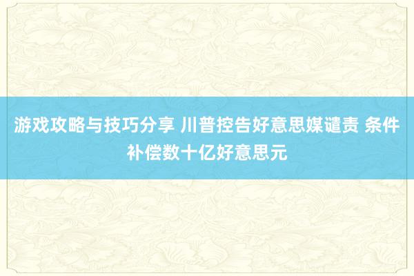 游戏攻略与技巧分享 川普控告好意思媒谴责 条件补偿数十亿好意思元