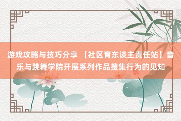 游戏攻略与技巧分享 【社区育东谈主责任站】音乐与跳舞学院开展系列作品搜集行为的见知