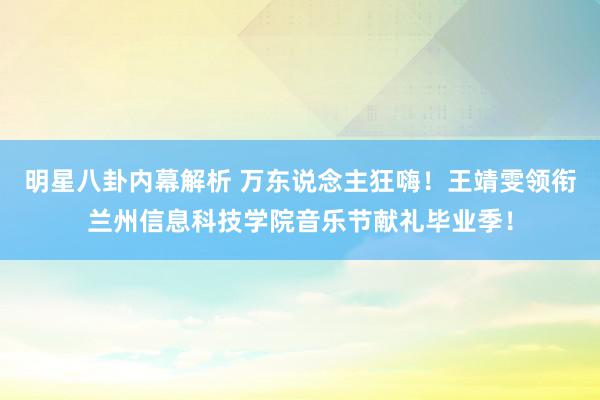 明星八卦内幕解析 万东说念主狂嗨！王靖雯领衔兰州信息科技学院音乐节献礼毕业季！