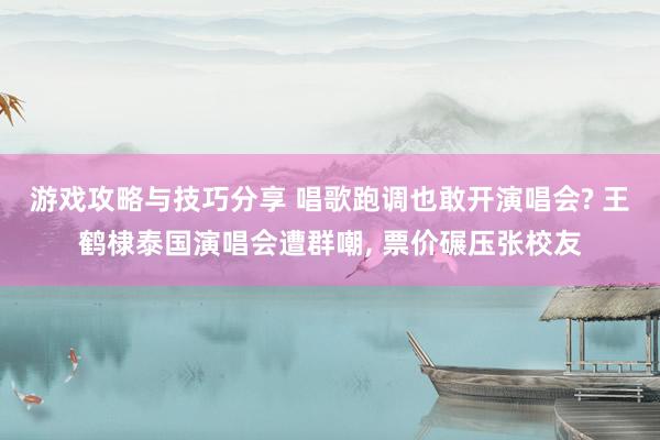 游戏攻略与技巧分享 唱歌跑调也敢开演唱会? 王鹤棣泰国演唱会遭群嘲, 票价碾压张校友