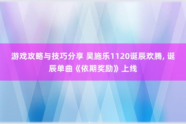 游戏攻略与技巧分享 吴施乐1120诞辰欢腾, 诞辰单曲《依期奖励》上线