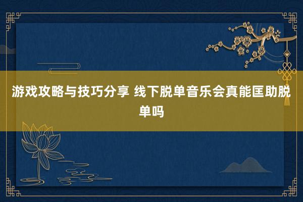 游戏攻略与技巧分享 线下脱单音乐会真能匡助脱单吗