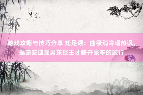 游戏攻略与技巧分享 知足颂：曲筱绡冷嘲热讽，揭露安迪靠男东谈主才略开豪车的施行