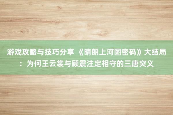 游戏攻略与技巧分享 《晴朗上河图密码》大结局：为何王云裳与顾震注定相守的三唐突义