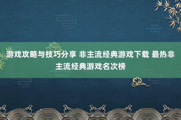 游戏攻略与技巧分享 非主流经典游戏下载 最热非主流经典游戏名次榜