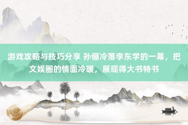 游戏攻略与技巧分享 孙俪冷落李东学的一幕，把文娱圈的情面冷暖，展现得大书特书