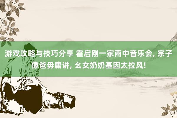 游戏攻略与技巧分享 霍启刚一家雨中音乐会, 宗子像爸毋庸讲, 幺女奶奶基因太拉风!