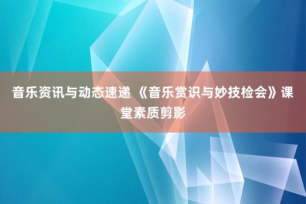 音乐资讯与动态速递 《音乐赏识与妙技检会》课堂素质剪影