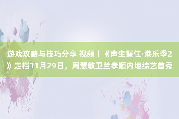 游戏攻略与技巧分享 视频丨《声生握住·港乐季2》定档11月29日，周慧敏卫兰孝顺内地综艺首秀