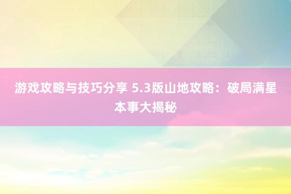 游戏攻略与技巧分享 5.3版山地攻略：破局满星本事大揭秘