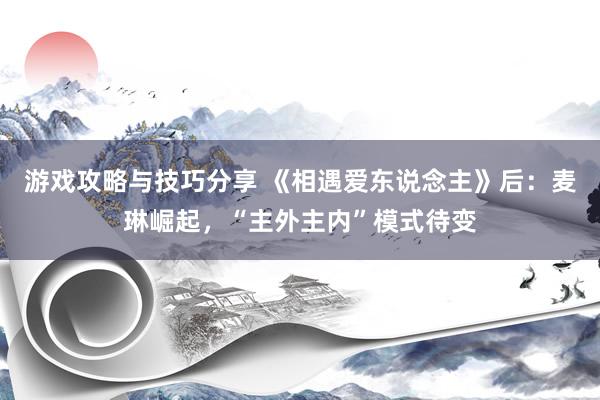 游戏攻略与技巧分享 《相遇爱东说念主》后：麦琳崛起，“主外主内”模式待变